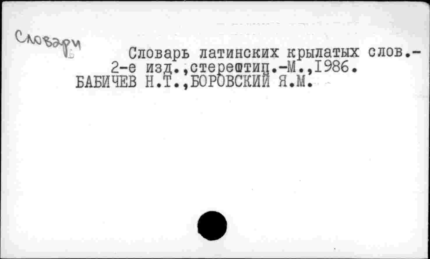 ﻿Словарь латинских крылатых слов,-2-е изд.,стерештип.-М.,1986.
БАБИЧЕВ Н.Т.,БОРОВСКИЙ Я.М.